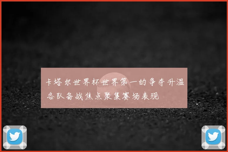 卡塔尔世界杯世界第一的争夺升温 各队备战焦点聚集赛场表现
