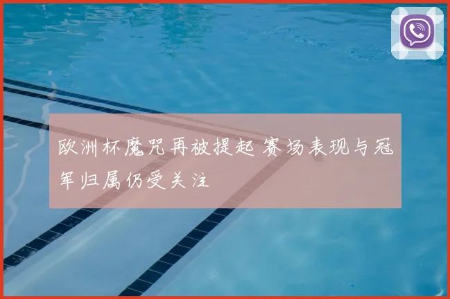 欧洲杯魔咒再被提起 赛场表现与冠军归属仍受关注