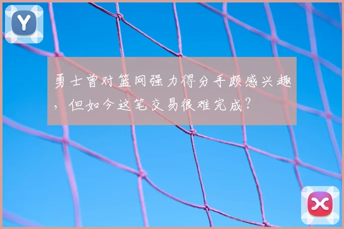 勇士曾对篮网强力得分手颇感兴趣，但如今这笔交易很难完成？