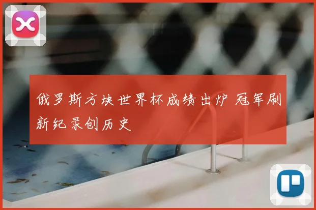 俄罗斯方块世界杯成绩出炉 冠军刷新纪录创历史