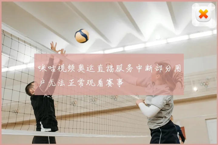 咪咕视频奥运直播服务中断部分用户无法正常观看赛事
