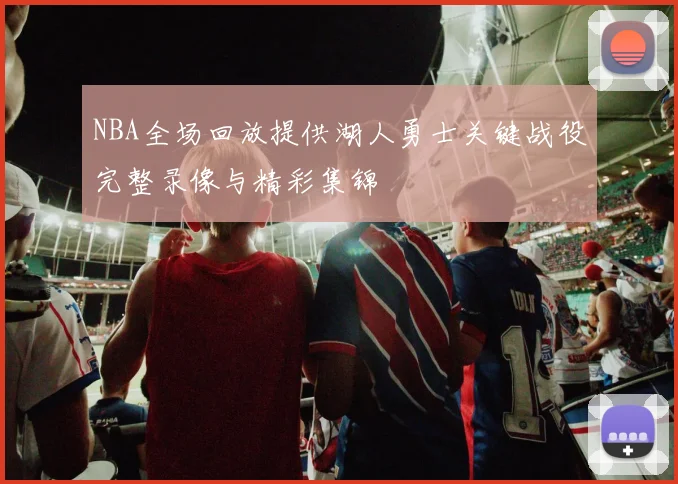 NBA全场回放提供湖人勇士关键战役完整录像与精彩集锦