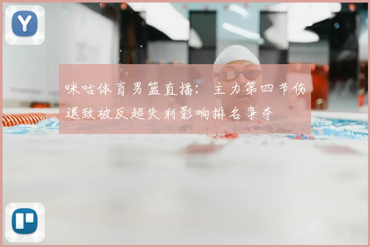 咪咕体育男篮直播：主力第四节伤退致被反超失利影响排名争夺