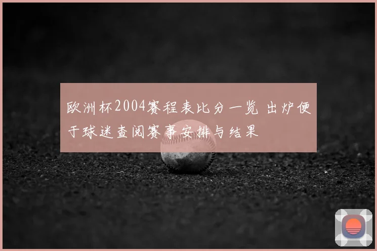 欧洲杯2004赛程表比分一览 出炉便于球迷查阅赛事安排与结果