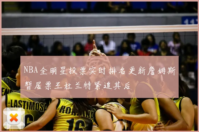 NBA全明星投票实时排名更新詹姆斯暂居票王杜兰特紧追其后