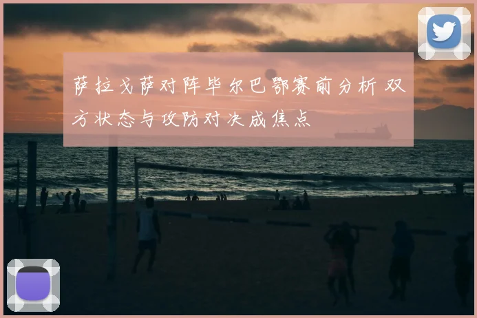 萨拉戈萨对阵毕尔巴鄂赛前分析 双方状态与攻防对决成焦点