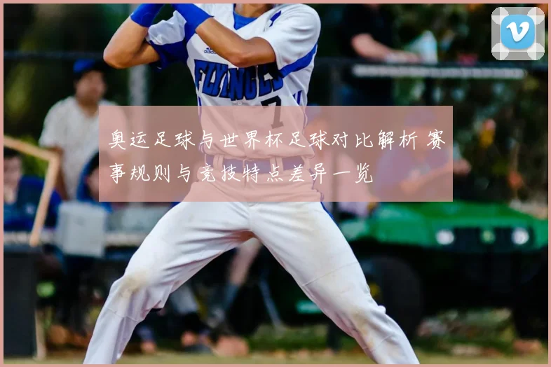 奥运足球与世界杯足球对比解析 赛事规则与竞技特点差异一览