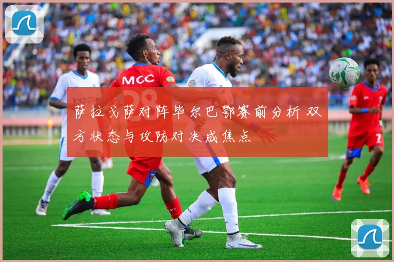 萨拉戈萨对阵毕尔巴鄂赛前分析 双方状态与攻防对决成焦点