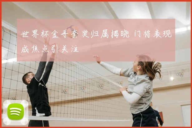 世界杯金手套奖归属揭晓 门将表现成焦点引关注