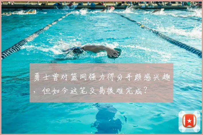 勇士曾对篮网强力得分手颇感兴趣，但如今这笔交易很难完成？