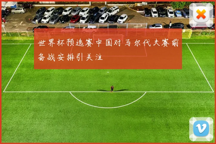 世界杯预选赛中国对马尔代夫赛前备战安排引关注