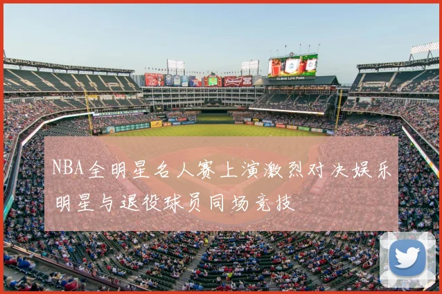 NBA全明星名人赛上演激烈对决娱乐明星与退役球员同场竞技