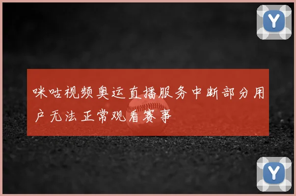 咪咕视频奥运直播服务中断部分用户无法正常观看赛事