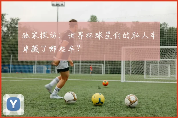 独家探访：世界杯球星们的私人车库藏了哪些车？