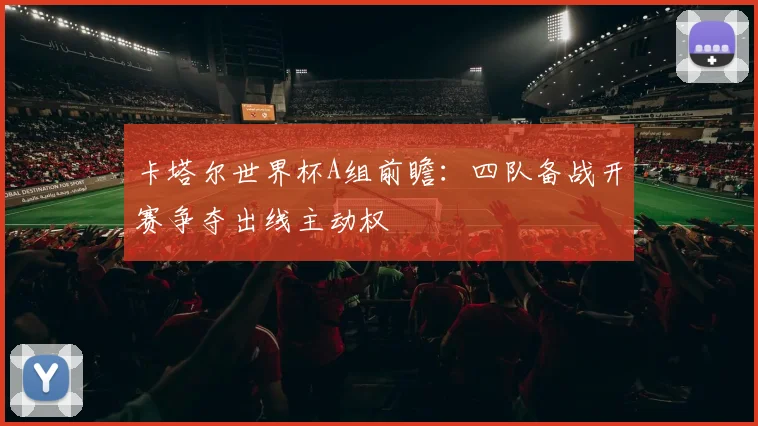 卡塔尔世界杯A组前瞻：四队备战开赛争夺出线主动权