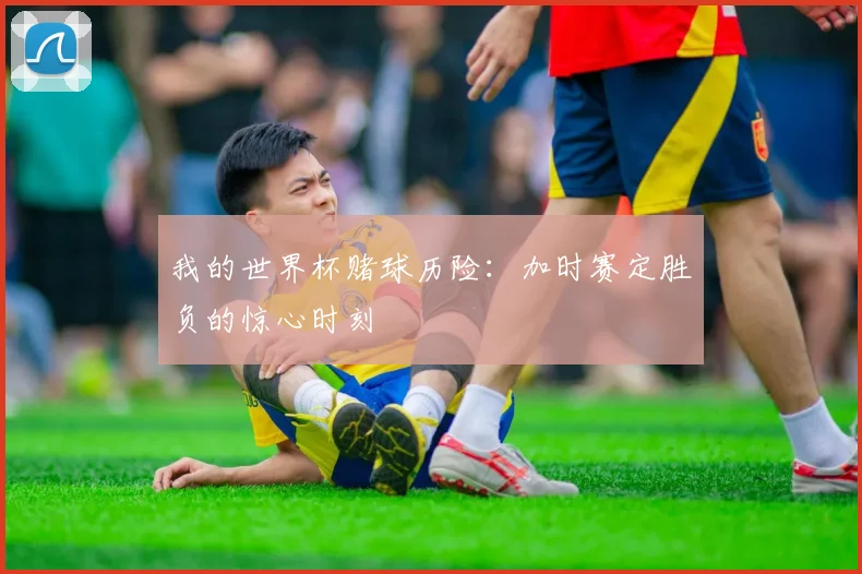 我的世界杯赌球历险：加时赛定胜负的惊心时刻