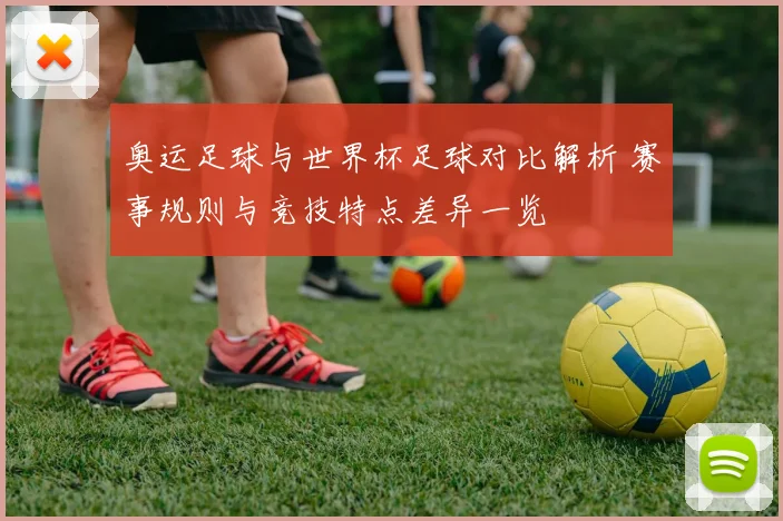 奥运足球与世界杯足球对比解析 赛事规则与竞技特点差异一览