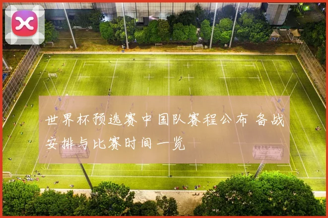 世界杯预选赛中国队赛程公布 备战安排与比赛时间一览
