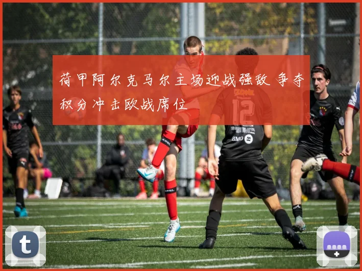 荷甲阿尔克马尔主场迎战强敌 争夺积分冲击欧战席位