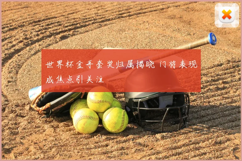 世界杯金手套奖归属揭晓 门将表现成焦点引关注