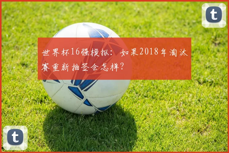 世界杯16强模拟:如果2018年淘汰赛重新抽签会怎样?