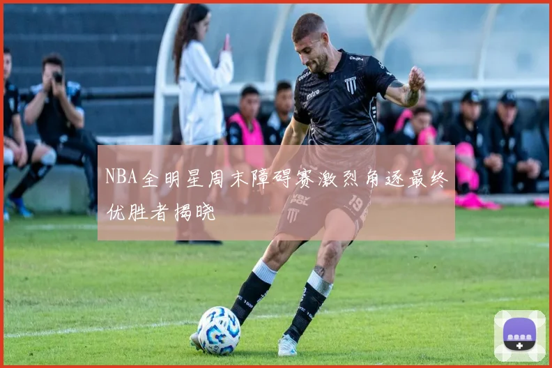 NBA全明星周末障碍赛激烈角逐最终优胜者揭晓