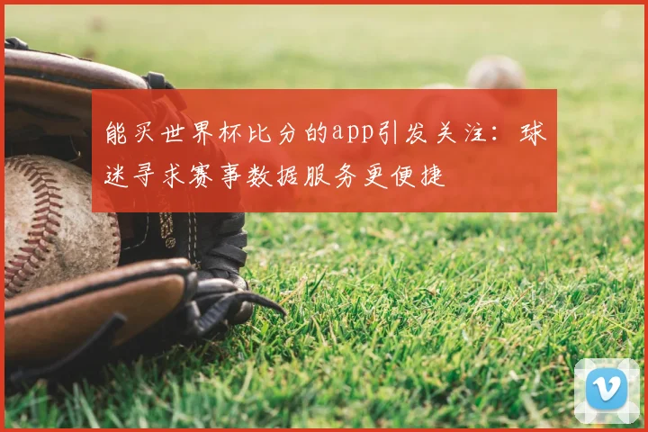 能买世界杯比分的app引发关注:球迷寻求赛事数据服务更便捷
