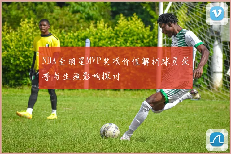 NBA全明星MVP奖项价值解析球员荣誉与生涯影响探讨