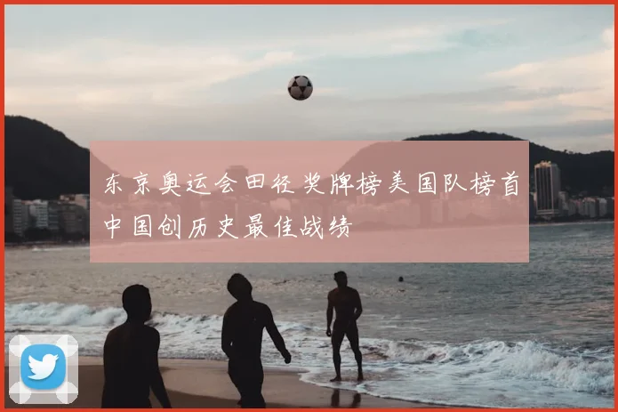 东京奥运会田径奖牌榜美国队榜首中国创历史最佳战绩