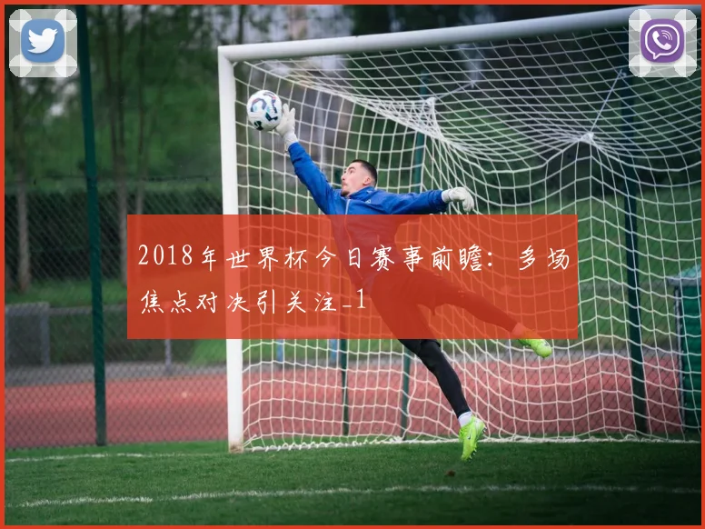 2018年世界杯今日赛事前瞻:多场焦点对决引关注_1