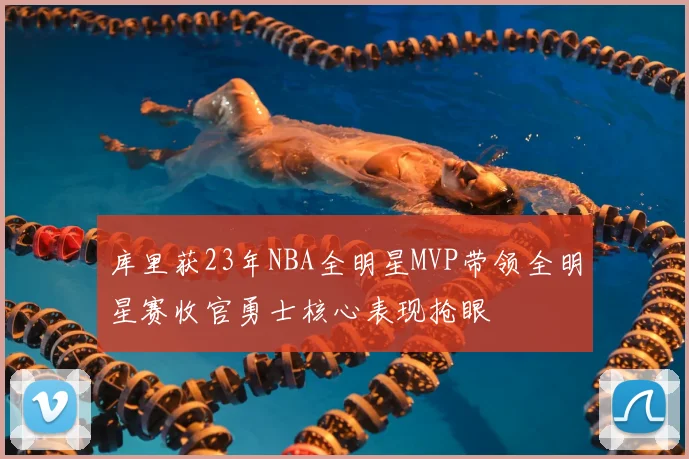 库里获23年NBA全明星MVP带领全明星赛收官勇士核心表现抢眼