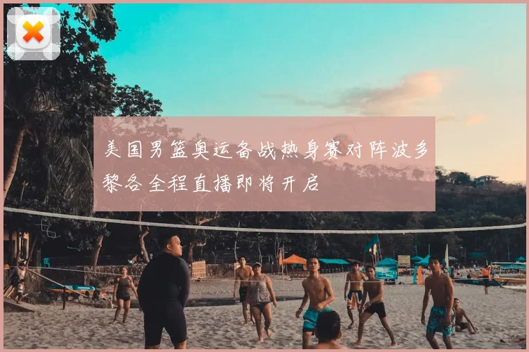 美国男篮奥运备战热身赛对阵波多黎各全程直播即将开启