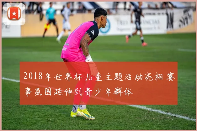 2018年世界杯儿童主题活动亮相 赛事氛围延伸到青少年群体