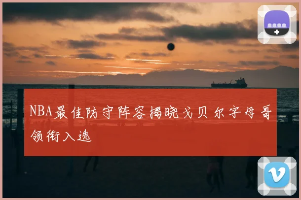 NBA最佳防守阵容揭晓戈贝尔字母哥领衔入选