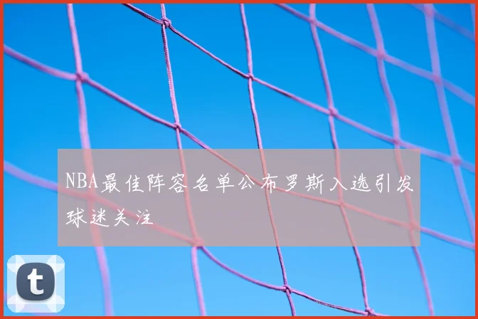 NBA最佳阵容名单公布罗斯入选引发球迷关注
