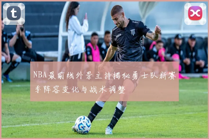 NBA最前线外景主持揭秘勇士队新赛季阵容变化与战术调整