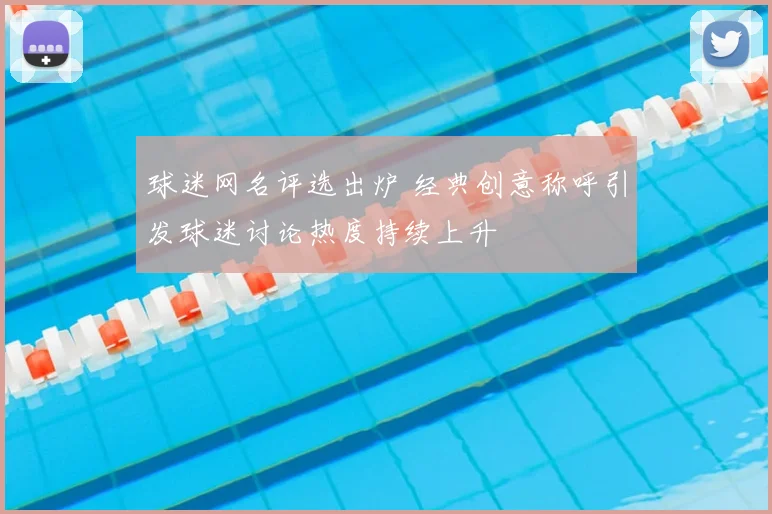 球迷网名评选出炉 经典创意称呼引发球迷讨论热度持续上升