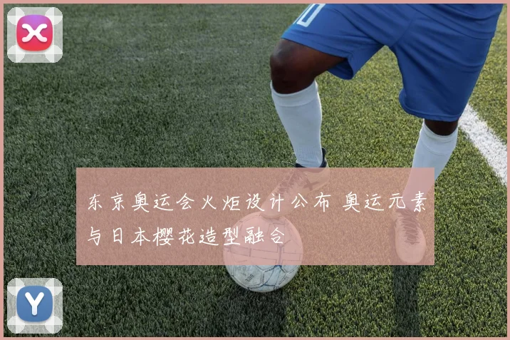 东京奥运会火炬设计公布 奥运元素与日本樱花造型融合