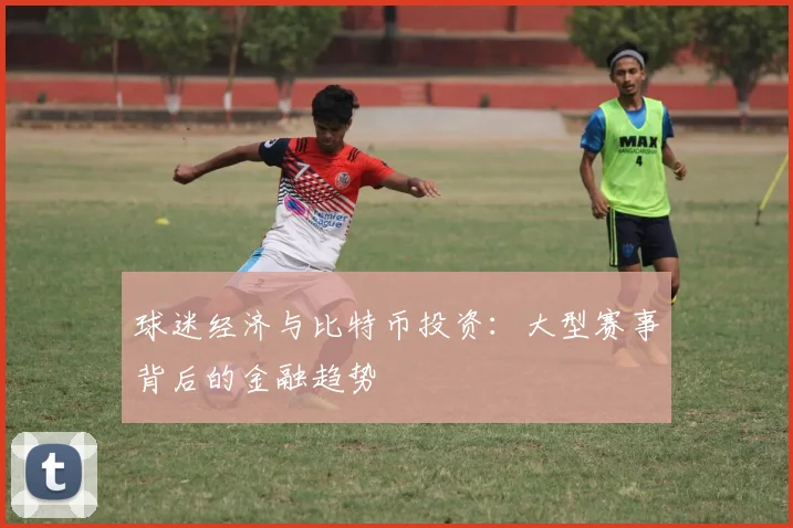 球迷经济与比特币投资：大型赛事背后的金融趋势