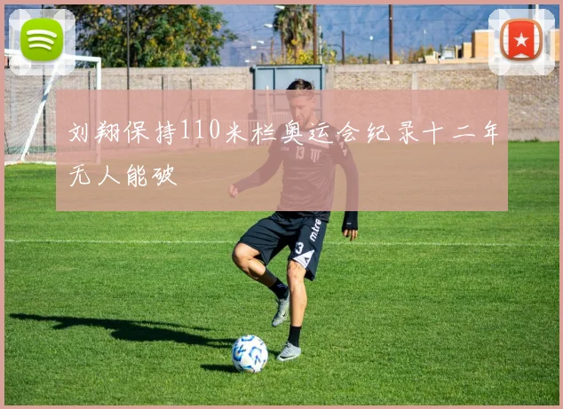刘翔保持110米栏奥运会纪录十二年无人能破
