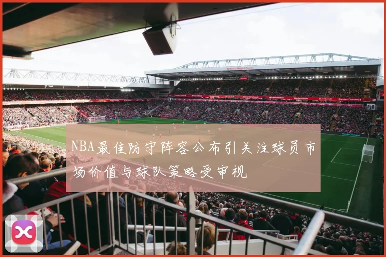 NBA最佳防守阵容公布引关注球员市场价值与球队策略受审视