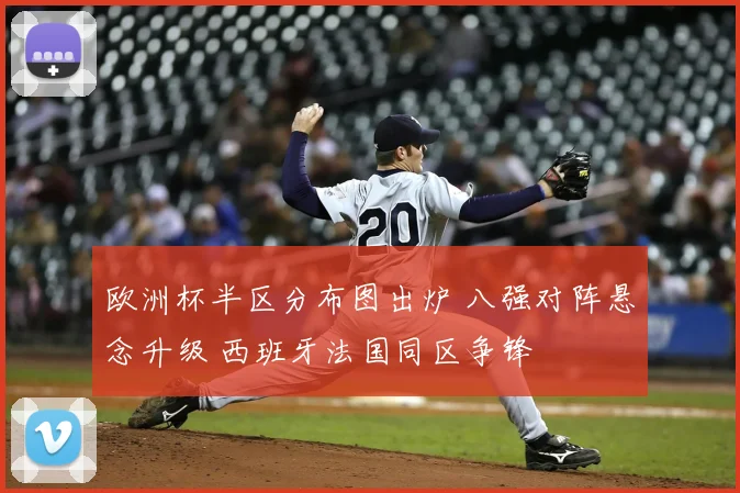 欧洲杯半区分布图出炉 八强对阵悬念升级 西班牙法国同区争锋