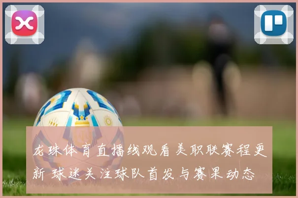 龙珠体育直播线观看美职联赛程更新 球迷关注球队首发与赛果动态