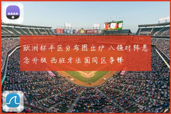 欧洲杯半区分布图出炉 八强对阵悬念升级 西班牙法国同区争锋