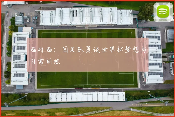 面对面:国足队员谈世界杯梦想与日常训练