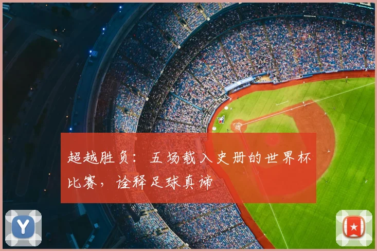 超越胜负：五场载入史册的世界杯比赛，诠释足球真谛