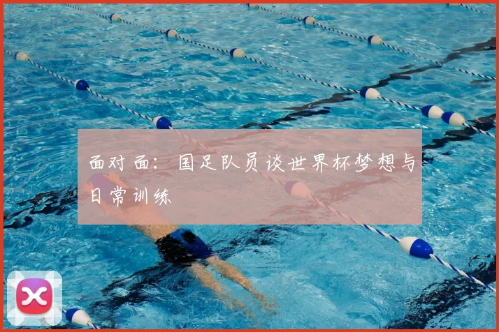 面对面：国足队员谈世界杯梦想与日常训练