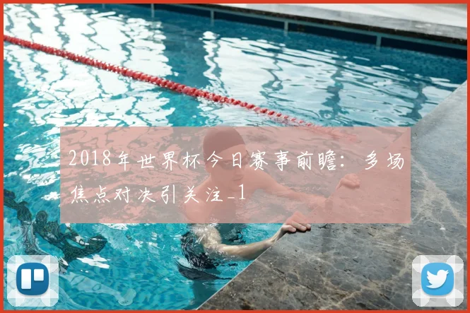 2018年世界杯今日赛事前瞻：多场焦点对决引关注_1