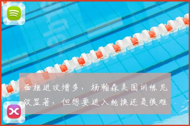 面框进攻增多,杨瀚森美国训练见效显著,但想要进入轮换还是很难