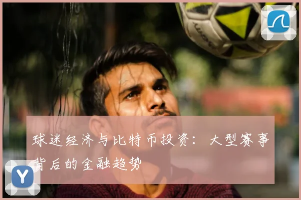 球迷经济与比特币投资：大型赛事背后的金融趋势